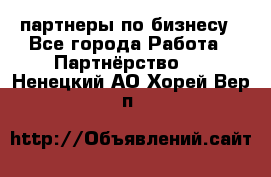 партнеры по бизнесу - Все города Работа » Партнёрство   . Ненецкий АО,Хорей-Вер п.